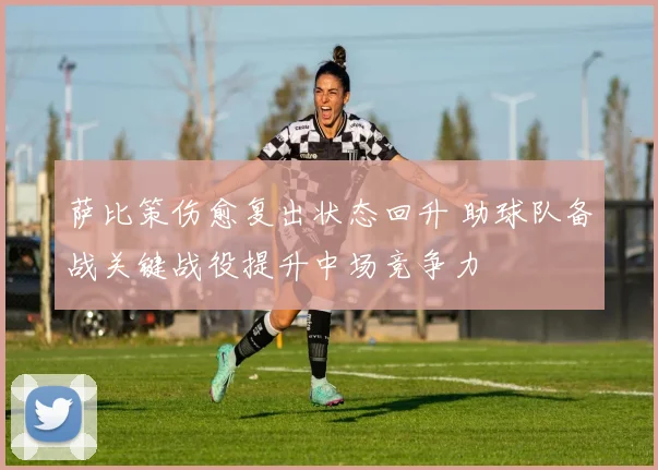 萨比策伤愈复出状态回升 助球队备战关键战役提升中场竞争力