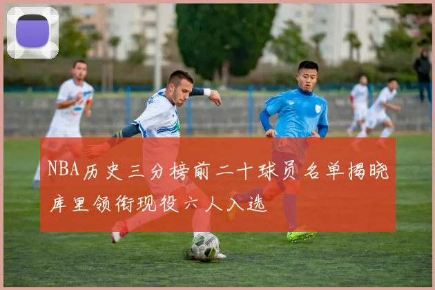 NBA历史三分榜前二十球员名单揭晓库里领衔现役六人入选