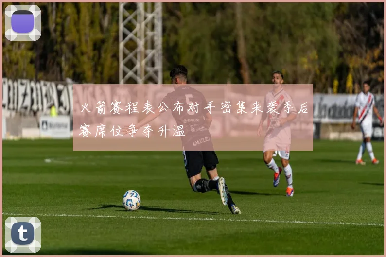 火箭赛程表公布对手密集来袭季后赛席位争夺升温