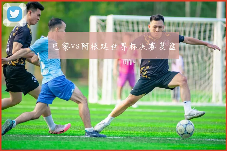 巴黎vs阿根廷世界杯决赛复盘