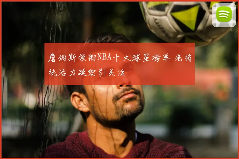 詹姆斯领衔NBA十大球星榜单 老将统治力延续引关注