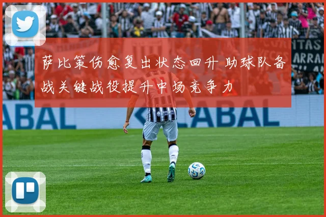 萨比策伤愈复出状态回升 助球队备战关键战役提升中场竞争力