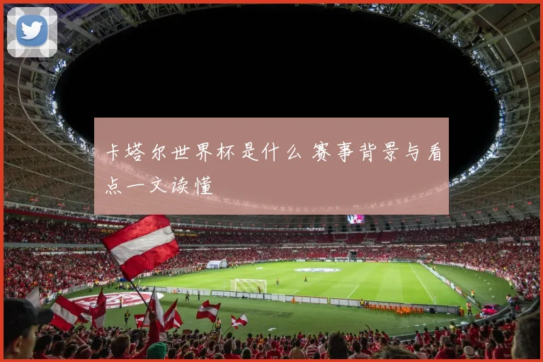 卡塔尔世界杯是什么 赛事背景与看点一文读懂