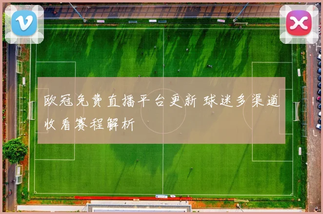 欧冠免费直播平台更新 球迷多渠道收看赛程解析
