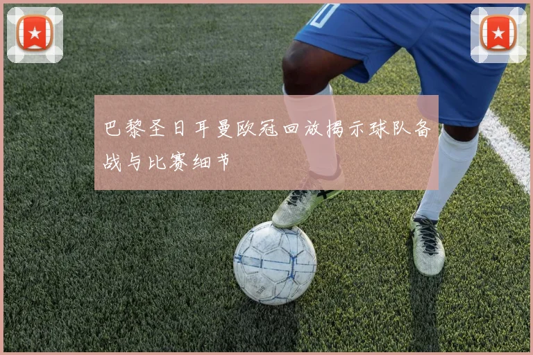 巴黎圣日耳曼欧冠回放揭示球队备战与比赛细节
