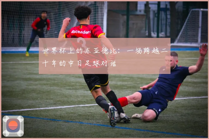世界杯上的东亚德比：一场跨越二十年的中日足球对话