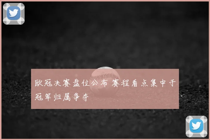 欧冠决赛盘位公布 赛程看点集中于冠军归属争夺