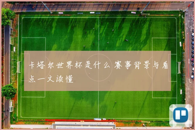 卡塔尔世界杯是什么 赛事背景与看点一文读懂