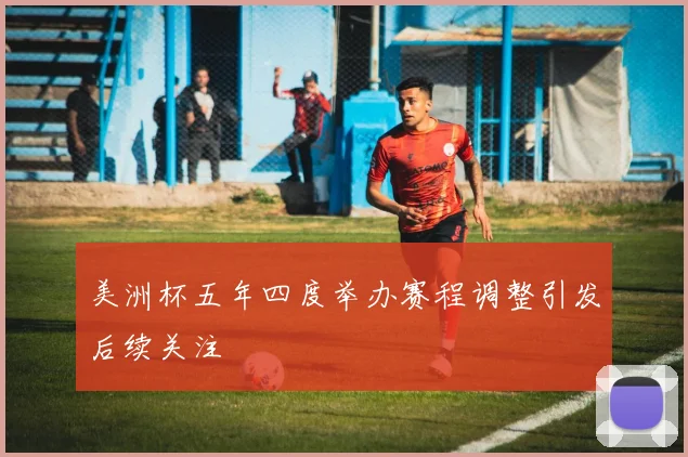 美洲杯五年四度举办赛程调整引发后续关注