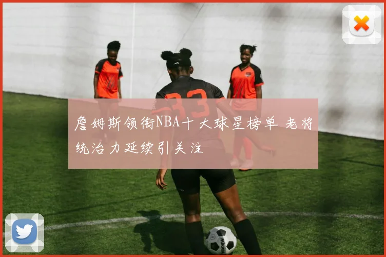 詹姆斯领衔NBA十大球星榜单 老将统治力延续引关注