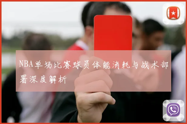 NBA单场比赛球员体能消耗与战术部署深度解析