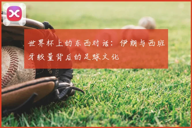 世界杯上的东西对话:伊朗与西班牙较量背后的足球文化