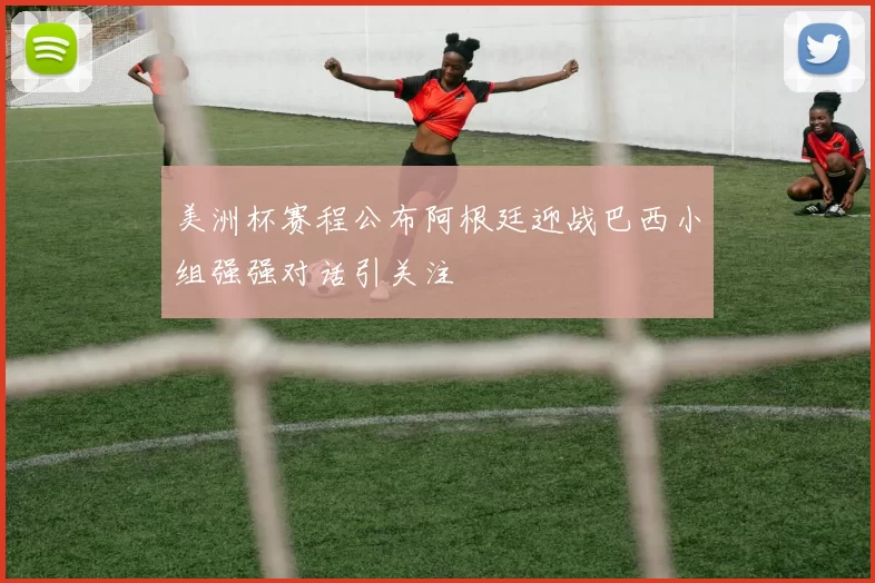 美洲杯赛程公布阿根廷迎战巴西小组强强对话引关注